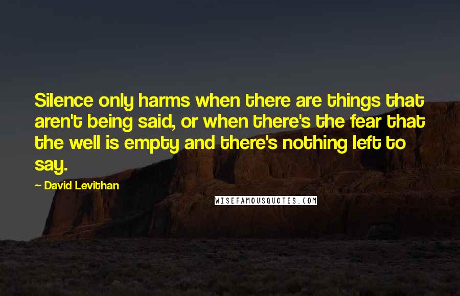 David Levithan Quotes: Silence only harms when there are things that aren't being said, or when there's the fear that the well is empty and there's nothing left to say.