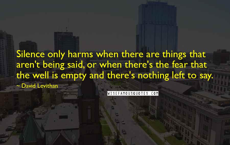 David Levithan Quotes: Silence only harms when there are things that aren't being said, or when there's the fear that the well is empty and there's nothing left to say.