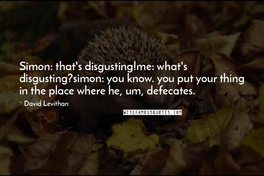 David Levithan Quotes: Simon: that's disgusting!me: what's disgusting?simon: you know. you put your thing in the place where he, um, defecates.