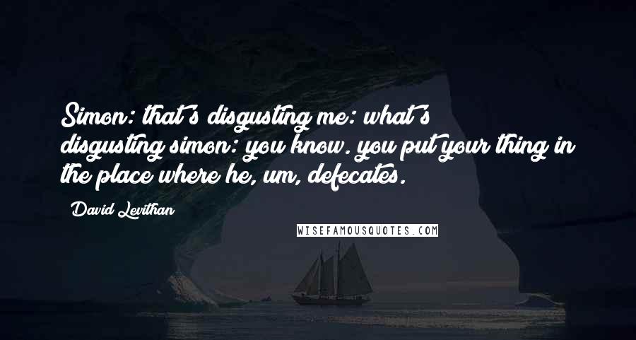 David Levithan Quotes: Simon: that's disgusting!me: what's disgusting?simon: you know. you put your thing in the place where he, um, defecates.