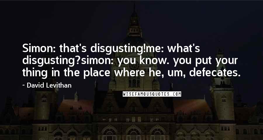 David Levithan Quotes: Simon: that's disgusting!me: what's disgusting?simon: you know. you put your thing in the place where he, um, defecates.