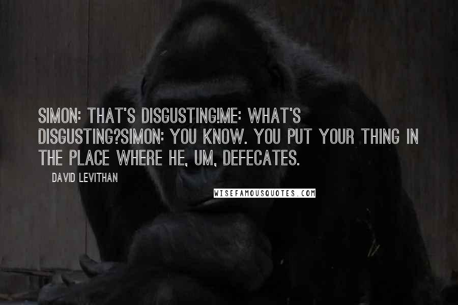 David Levithan Quotes: Simon: that's disgusting!me: what's disgusting?simon: you know. you put your thing in the place where he, um, defecates.