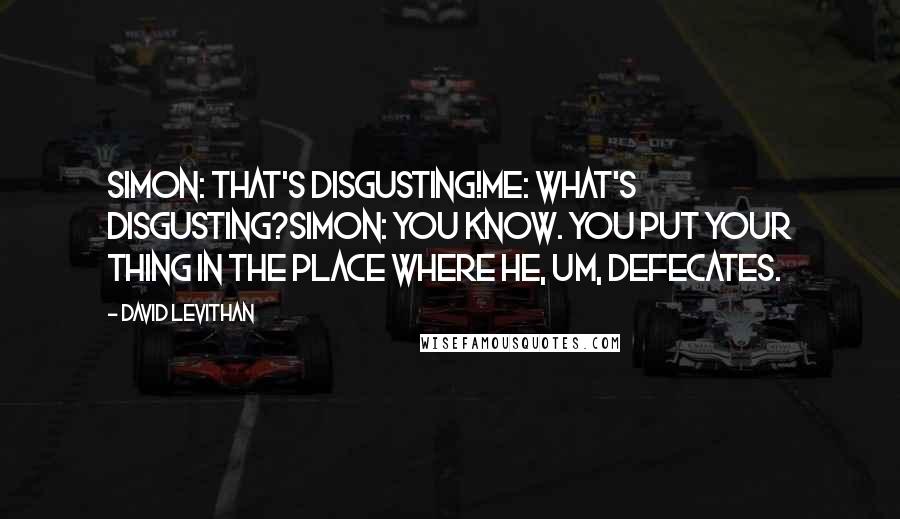 David Levithan Quotes: Simon: that's disgusting!me: what's disgusting?simon: you know. you put your thing in the place where he, um, defecates.