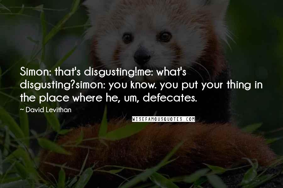 David Levithan Quotes: Simon: that's disgusting!me: what's disgusting?simon: you know. you put your thing in the place where he, um, defecates.