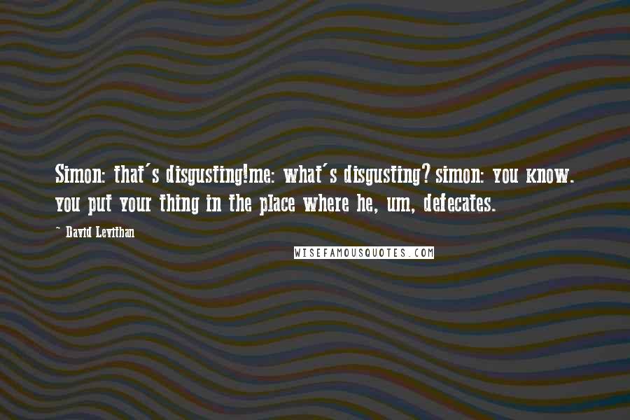 David Levithan Quotes: Simon: that's disgusting!me: what's disgusting?simon: you know. you put your thing in the place where he, um, defecates.