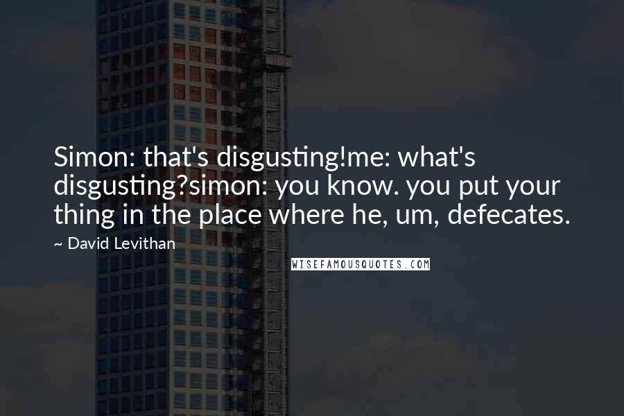 David Levithan Quotes: Simon: that's disgusting!me: what's disgusting?simon: you know. you put your thing in the place where he, um, defecates.