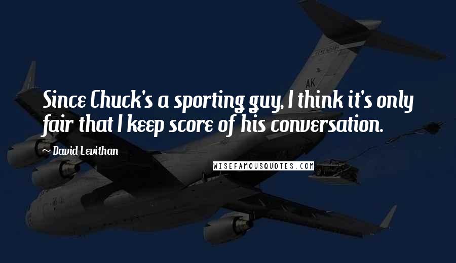 David Levithan Quotes: Since Chuck's a sporting guy, I think it's only fair that I keep score of his conversation.