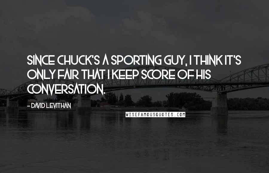 David Levithan Quotes: Since Chuck's a sporting guy, I think it's only fair that I keep score of his conversation.