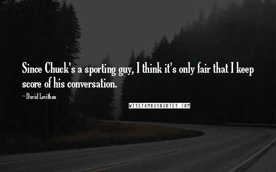 David Levithan Quotes: Since Chuck's a sporting guy, I think it's only fair that I keep score of his conversation.