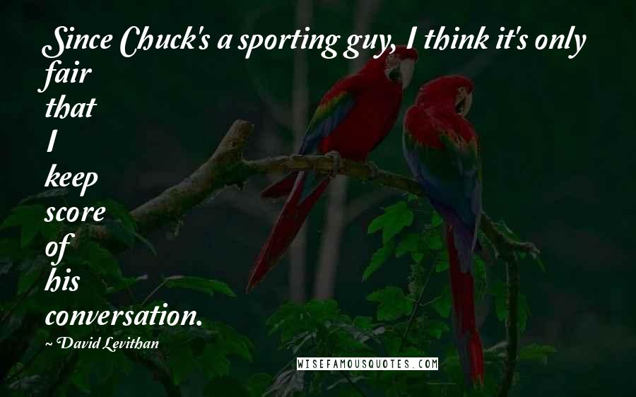 David Levithan Quotes: Since Chuck's a sporting guy, I think it's only fair that I keep score of his conversation.