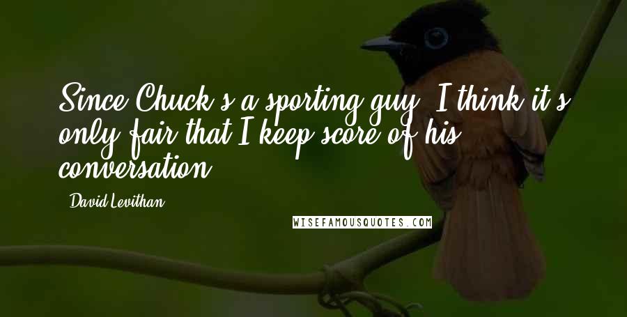 David Levithan Quotes: Since Chuck's a sporting guy, I think it's only fair that I keep score of his conversation.