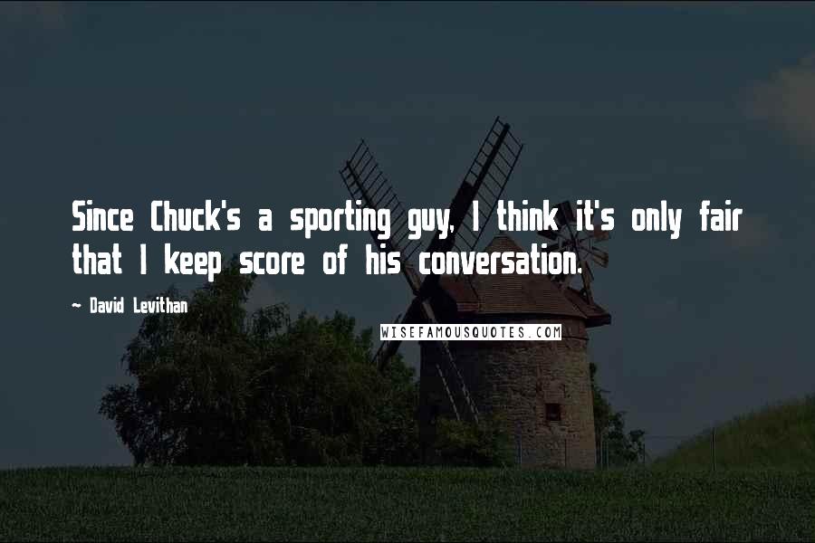 David Levithan Quotes: Since Chuck's a sporting guy, I think it's only fair that I keep score of his conversation.