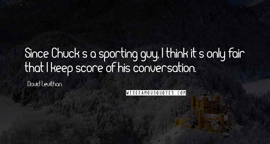 David Levithan Quotes: Since Chuck's a sporting guy, I think it's only fair that I keep score of his conversation.