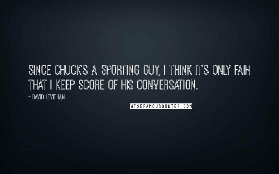 David Levithan Quotes: Since Chuck's a sporting guy, I think it's only fair that I keep score of his conversation.