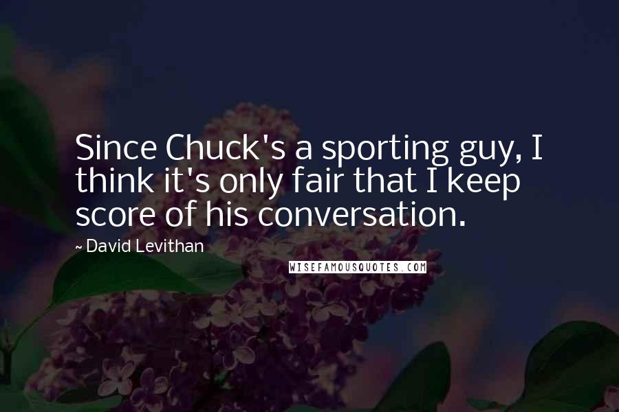 David Levithan Quotes: Since Chuck's a sporting guy, I think it's only fair that I keep score of his conversation.