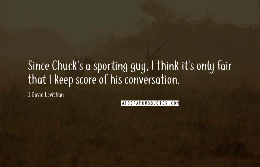 David Levithan Quotes: Since Chuck's a sporting guy, I think it's only fair that I keep score of his conversation.