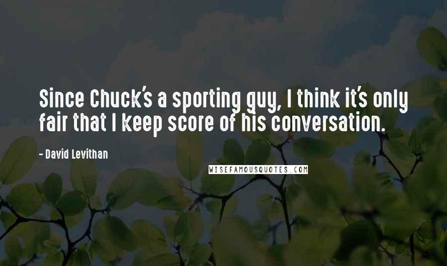 David Levithan Quotes: Since Chuck's a sporting guy, I think it's only fair that I keep score of his conversation.