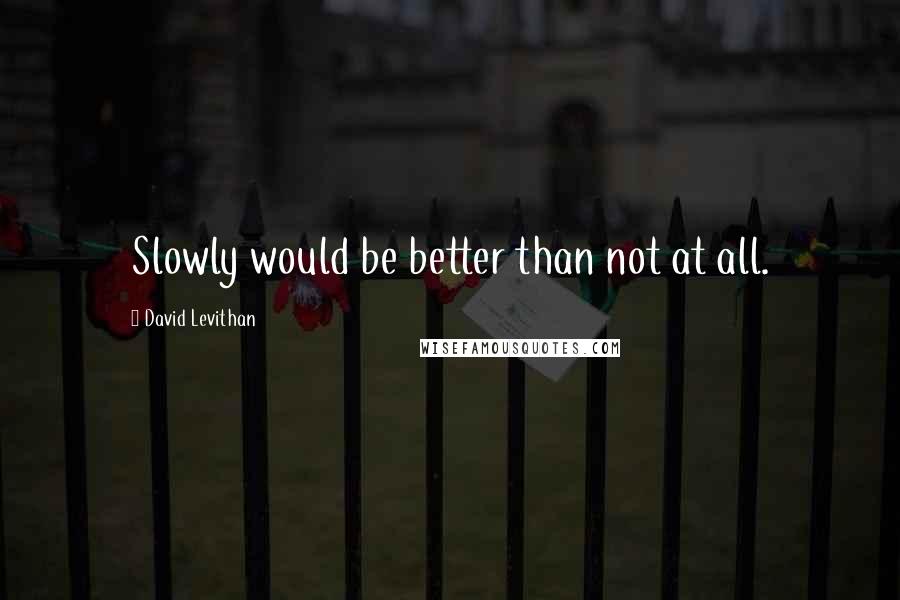 David Levithan Quotes: Slowly would be better than not at all.