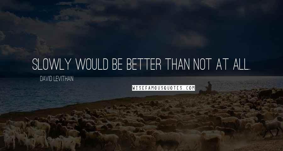 David Levithan Quotes: Slowly would be better than not at all.