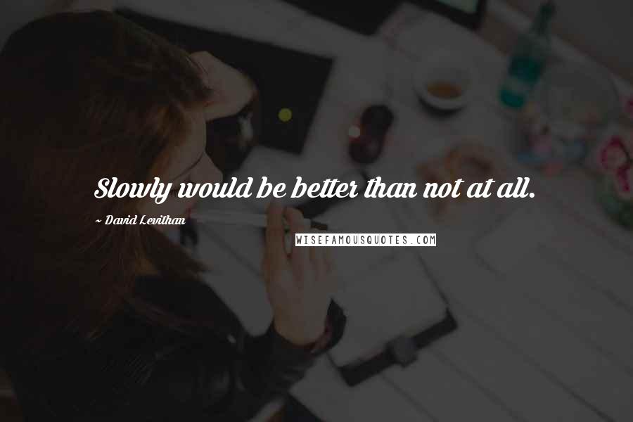 David Levithan Quotes: Slowly would be better than not at all.