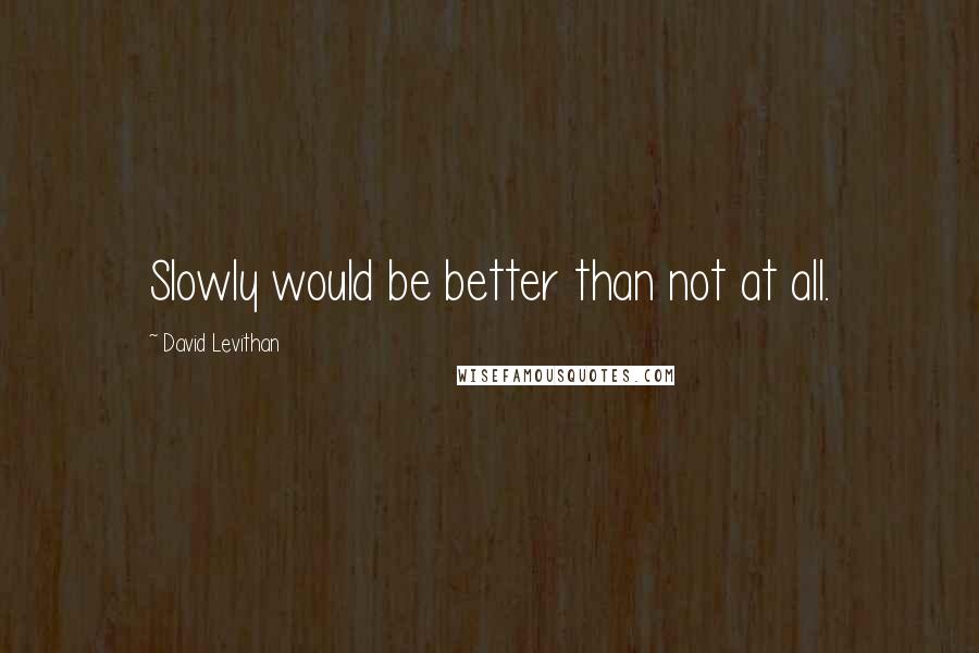 David Levithan Quotes: Slowly would be better than not at all.