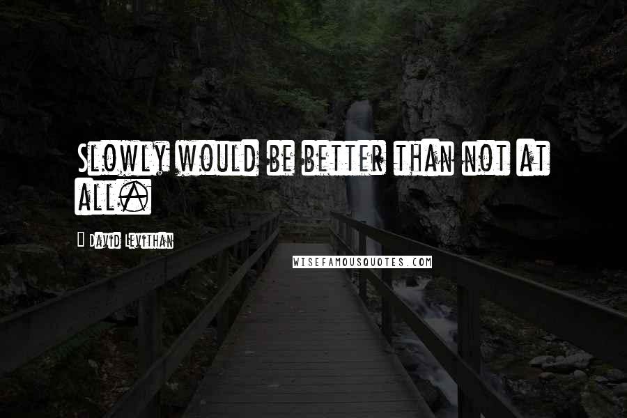 David Levithan Quotes: Slowly would be better than not at all.