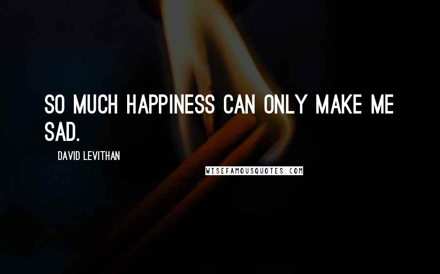 David Levithan Quotes: So much happiness can only make me sad.