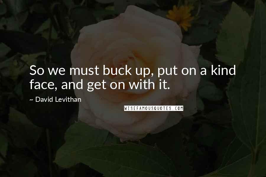 David Levithan Quotes: So we must buck up, put on a kind face, and get on with it.