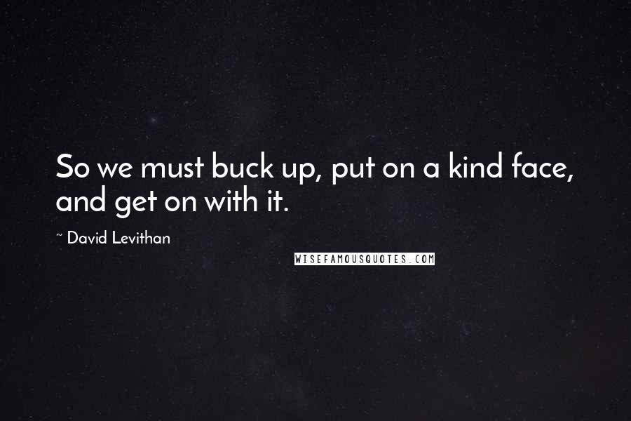 David Levithan Quotes: So we must buck up, put on a kind face, and get on with it.