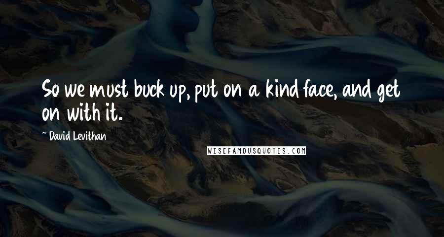 David Levithan Quotes: So we must buck up, put on a kind face, and get on with it.