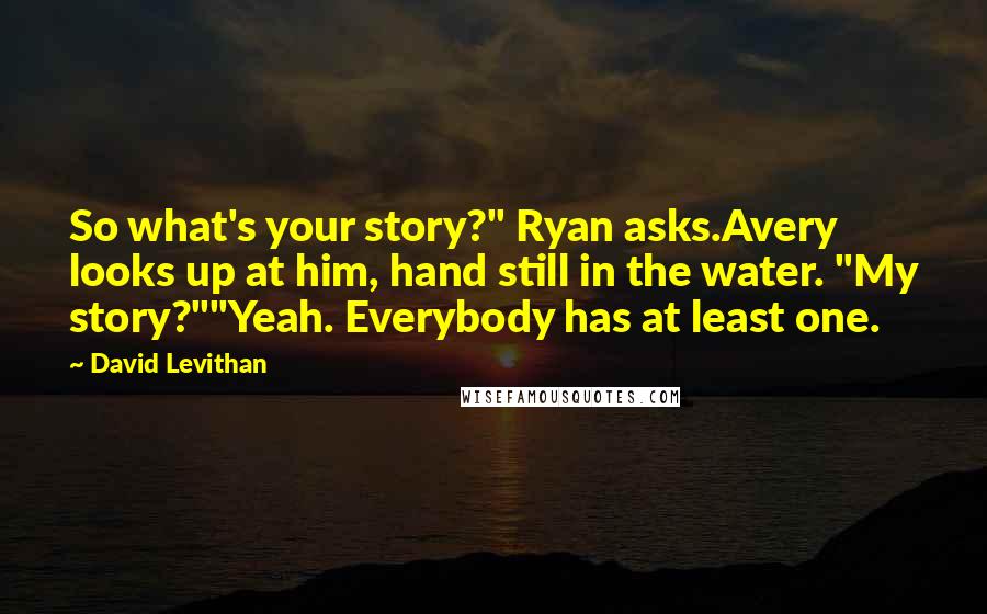 David Levithan Quotes: So what's your story?" Ryan asks.Avery looks up at him, hand still in the water. "My story?""Yeah. Everybody has at least one.