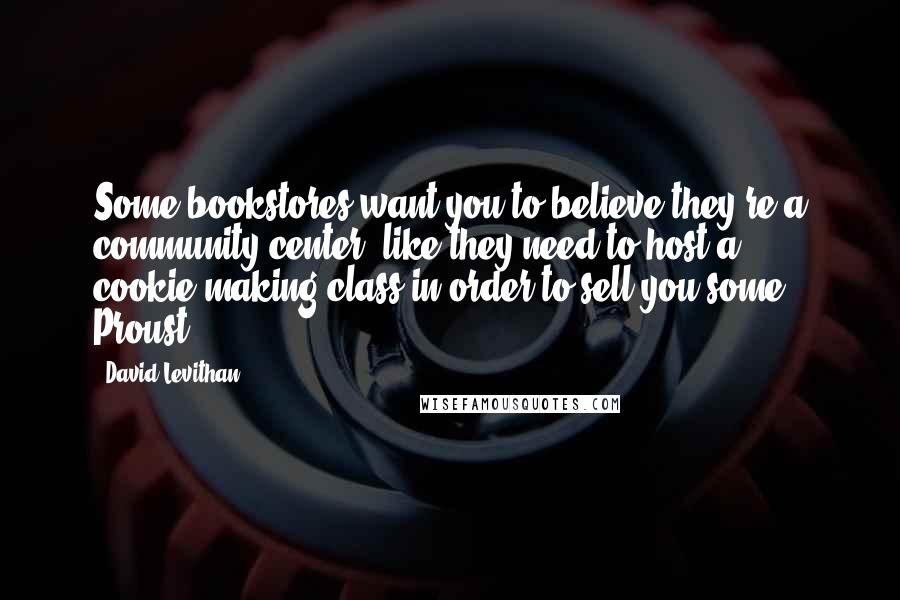 David Levithan Quotes: Some bookstores want you to believe they're a community center, like they need to host a cookie-making class in order to sell you some Proust.