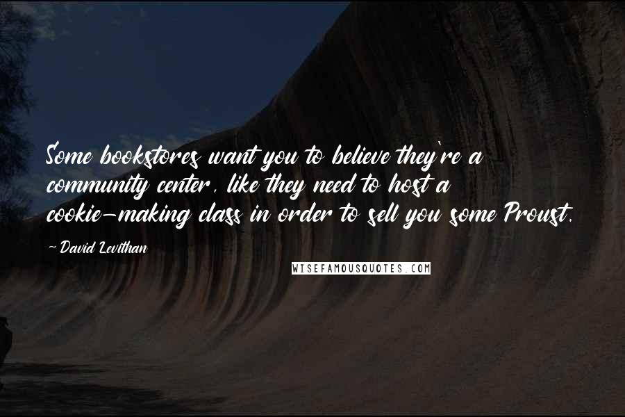 David Levithan Quotes: Some bookstores want you to believe they're a community center, like they need to host a cookie-making class in order to sell you some Proust.