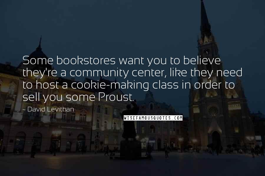 David Levithan Quotes: Some bookstores want you to believe they're a community center, like they need to host a cookie-making class in order to sell you some Proust.