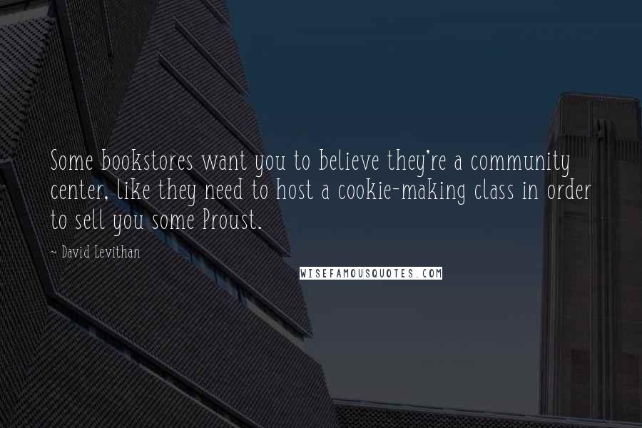 David Levithan Quotes: Some bookstores want you to believe they're a community center, like they need to host a cookie-making class in order to sell you some Proust.