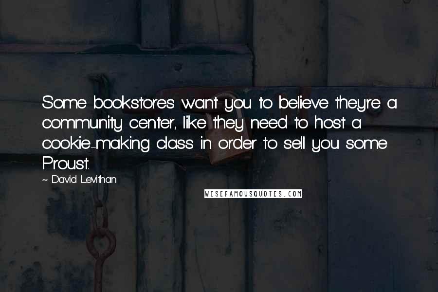 David Levithan Quotes: Some bookstores want you to believe they're a community center, like they need to host a cookie-making class in order to sell you some Proust.