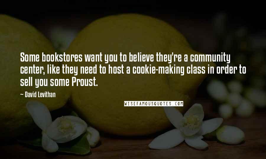 David Levithan Quotes: Some bookstores want you to believe they're a community center, like they need to host a cookie-making class in order to sell you some Proust.