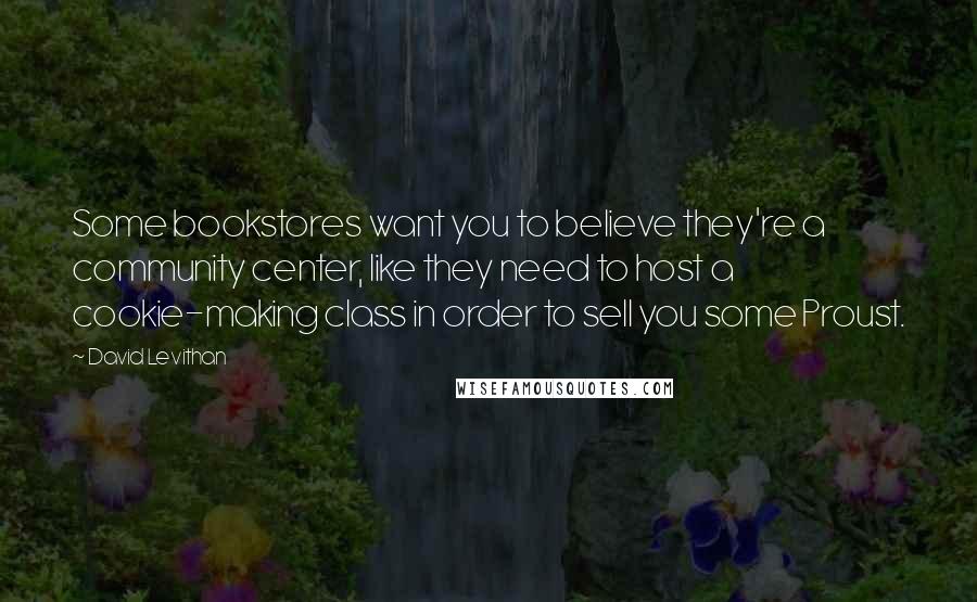 David Levithan Quotes: Some bookstores want you to believe they're a community center, like they need to host a cookie-making class in order to sell you some Proust.