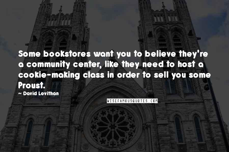 David Levithan Quotes: Some bookstores want you to believe they're a community center, like they need to host a cookie-making class in order to sell you some Proust.