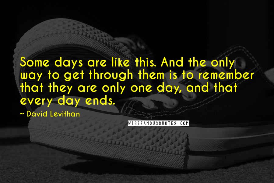 David Levithan Quotes: Some days are like this. And the only way to get through them is to remember that they are only one day, and that every day ends.