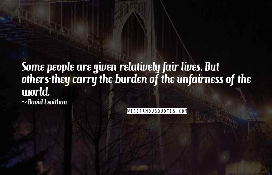 David Levithan Quotes: Some people are given relatively fair lives. But others-they carry the burden of the unfairness of the world.