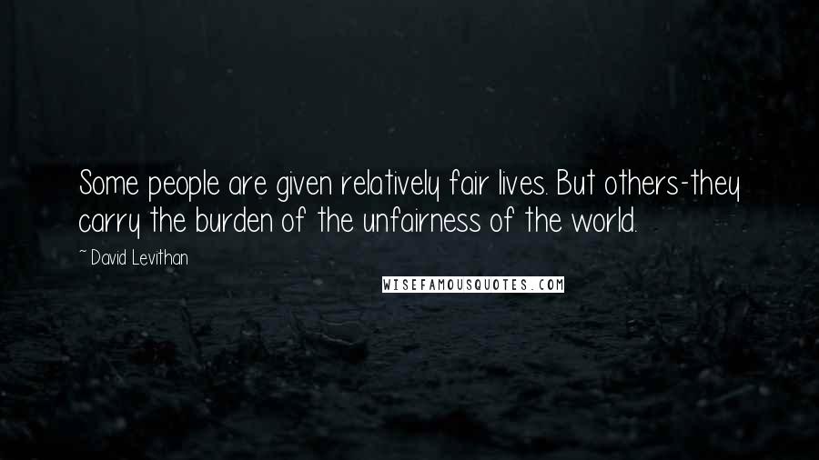 David Levithan Quotes: Some people are given relatively fair lives. But others-they carry the burden of the unfairness of the world.