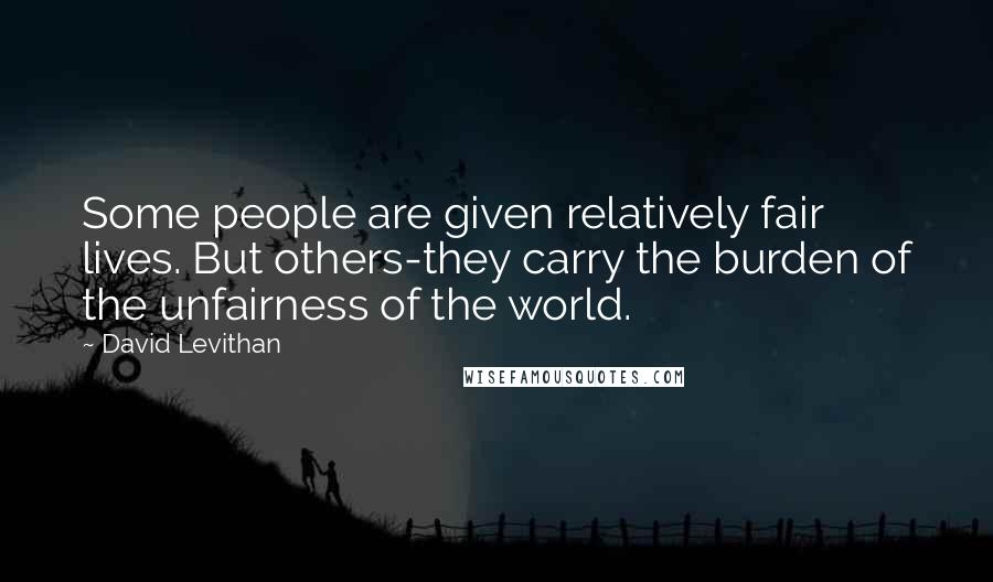 David Levithan Quotes: Some people are given relatively fair lives. But others-they carry the burden of the unfairness of the world.