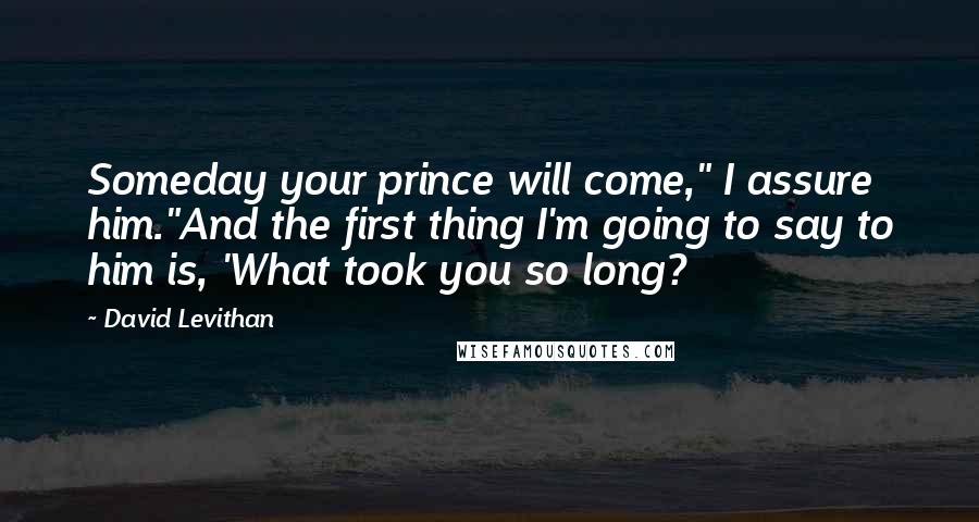 David Levithan Quotes: Someday your prince will come," I assure him."And the first thing I'm going to say to him is, 'What took you so long?