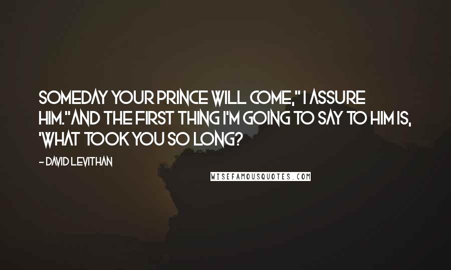 David Levithan Quotes: Someday your prince will come," I assure him."And the first thing I'm going to say to him is, 'What took you so long?