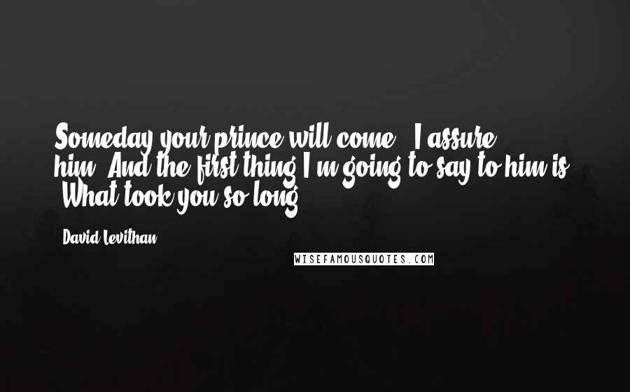 David Levithan Quotes: Someday your prince will come," I assure him."And the first thing I'm going to say to him is, 'What took you so long?
