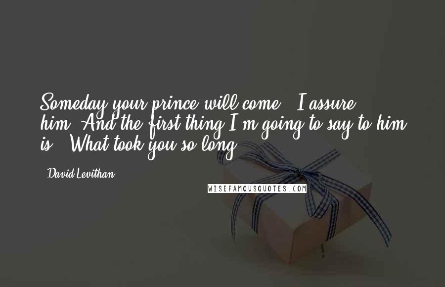 David Levithan Quotes: Someday your prince will come," I assure him."And the first thing I'm going to say to him is, 'What took you so long?