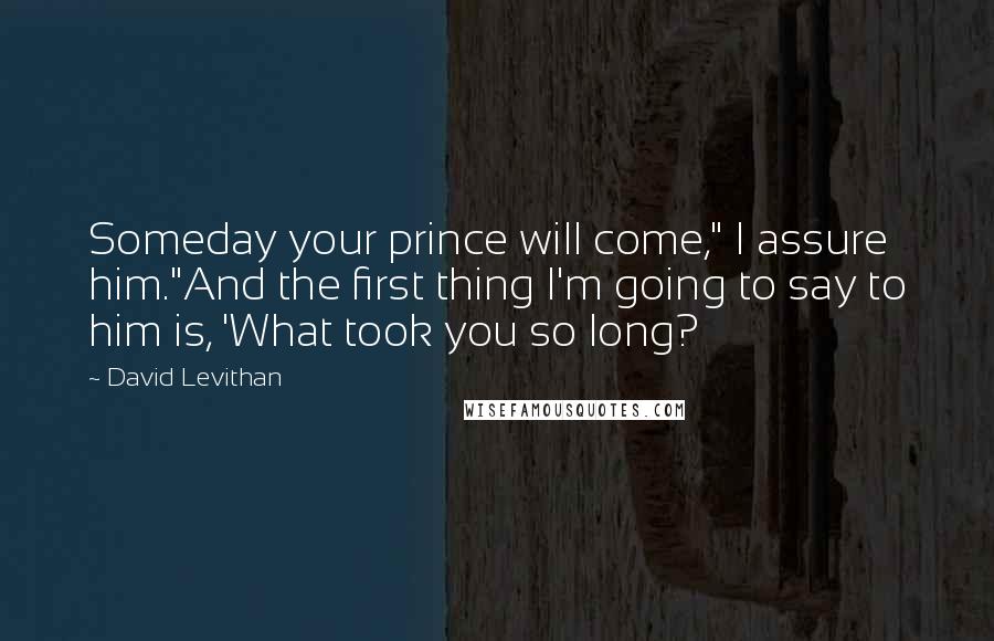David Levithan Quotes: Someday your prince will come," I assure him."And the first thing I'm going to say to him is, 'What took you so long?
