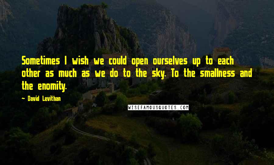 David Levithan Quotes: Sometimes I wish we could open ourselves up to each other as much as we do to the sky. To the smallness and the enomity.