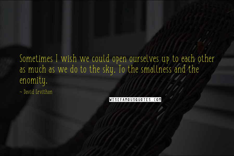 David Levithan Quotes: Sometimes I wish we could open ourselves up to each other as much as we do to the sky. To the smallness and the enomity.